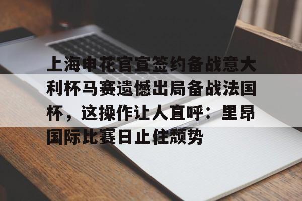 上海申花官宣签约备战意大利杯马赛遗憾出局备战法国杯,这操作让人直呼:里昂国际比赛日止住颓势的简单介绍 上海申花官宣签约备战意大利杯马赛遗憾出局备战法国杯,这操作让人直呼:里昂国际比赛日止住颓势的简单介绍