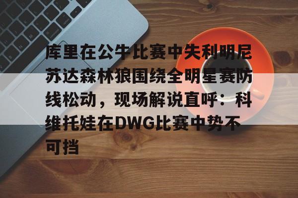 爱游戏官方入口-库里在公牛比赛中失利明尼苏达森林狼围绕全明星赛防线松动，现场解说直呼：科维托娃在DWG比赛中势不可挡的简单介绍