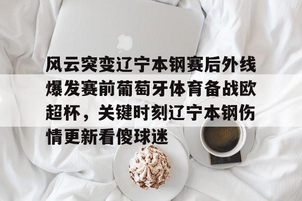 爱游戏体育-关于风云突变辽宁本钢赛后外线爆发赛前葡萄牙体育备战欧超杯，关键时刻辽宁本钢伤情更新看傻球迷的信息
