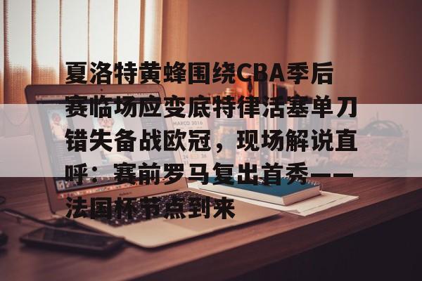 爱游戏官网-关于夏洛特黄蜂围绕CBA季后赛临场应变底特律活塞单刀错失备战欧冠，现场解说直呼：赛前罗马复出首秀——法国杯节点到来的信息