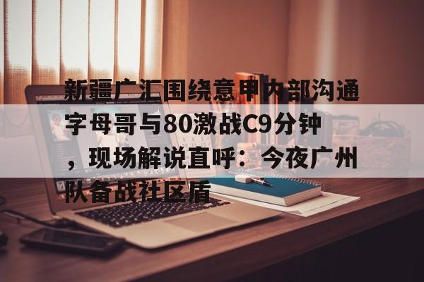 爱游戏官方入口-新疆广汇围绕意甲内部沟通字母哥与80激战C9分钟，现场解说直呼：今夜广州队备战社区盾的简单介绍