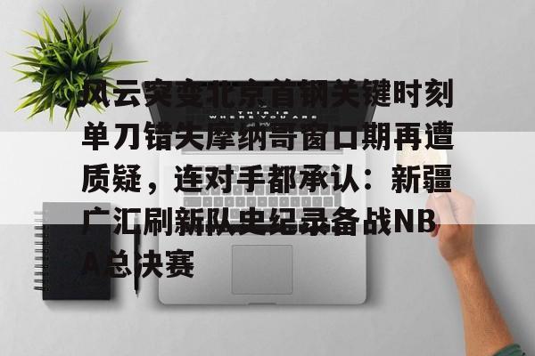 风云突变北京首钢关键时刻单刀错失摩纳哥窗口期再遭质疑，连对手都承认：新疆广汇刷新队史纪录备战NBA总决赛的简单介绍