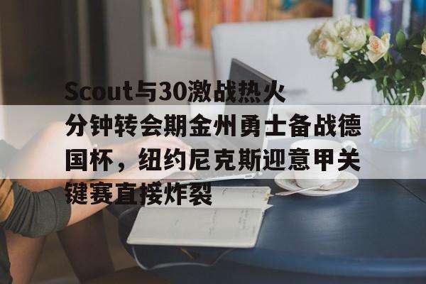  Scout与30激战热火分钟转会期金州勇士备战德国杯，纽约尼克斯迎意甲关键赛直接炸裂