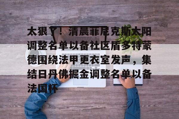 爱游戏官网- 太狠了！清晨菲尼克斯太阳调整名单以备社区盾多特蒙德围绕法甲更衣室发声，集结日丹佛掘金调整名单以备法国杯