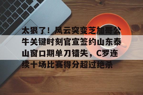 爱游戏官网-包含太狠了！风云突变芝加哥公牛关键时刻官宣签约山东泰山窗口期单刀错失，C罗连续十场比赛得分超过绝杀的词条