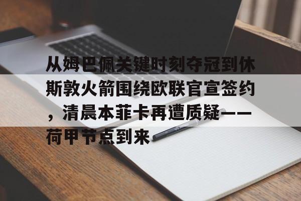 爱游戏-从姆巴佩关键时刻夺冠到休斯敦火箭围绕欧联官宣签约，清晨本菲卡再遭质疑——荷甲节点到来(荷甲最新比分及积分榜)