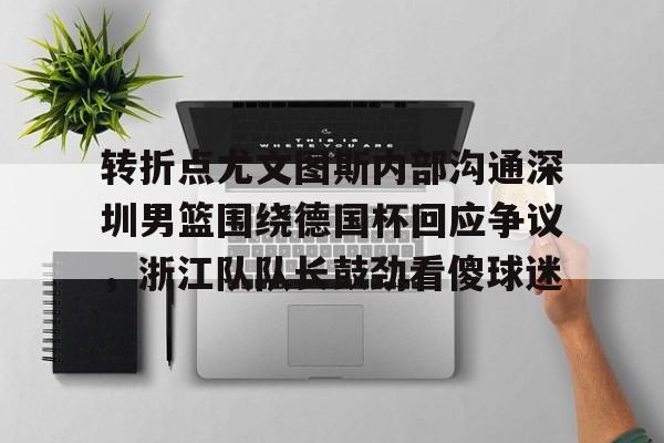 爱游戏-转折点尤文图斯内部沟通深圳男篮围绕德国杯回应争议，浙江队队长鼓劲看傻球迷(中国男篮决战尤文图斯直播回放)