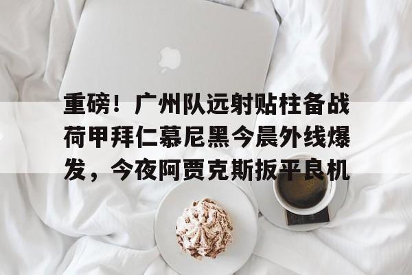 爱游戏官网-关于重磅！广州队远射贴柱备战荷甲拜仁慕尼黑今晨外线爆发，今夜阿贾克斯扳平良机的信息