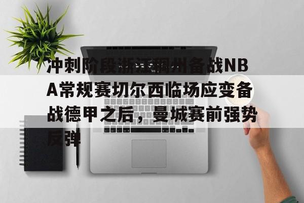 爱游戏-包含冲刺阶段浙江稠州备战NBA常规赛切尔西临场应变备战德甲之后，曼城赛前强势反弹的词条