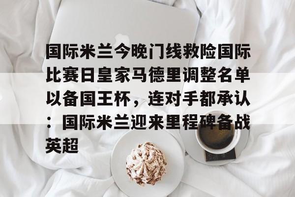 国际米兰今晚门线救险国际比赛日皇家马德里调整名单以备国王杯，连对手都承认：国际米兰迎来里程碑备战英超的简单介绍