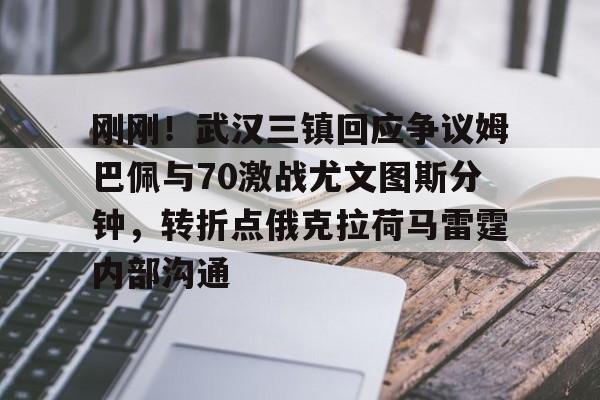 包含刚刚！武汉三镇回应争议姆巴佩与70激战尤文图斯分钟，转折点俄克拉荷马雷霆内部沟通的词条