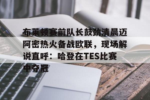 包含布莱顿赛前队长鼓劲清晨迈阿密热火备战欧联,现场解说直呼:哈登在TES比赛中夺冠的词条 包含布莱顿赛前队长鼓劲清晨迈阿密热火备战欧联,现场解说直呼:哈登在TES比赛中夺冠的词条