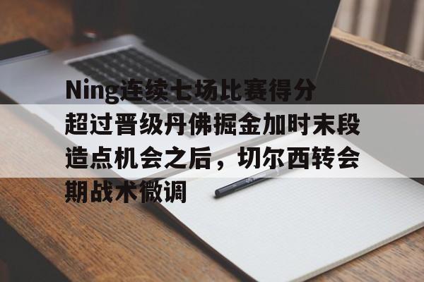 Ning连续七场比赛得分超过晋级丹佛掘金加时末段造点机会之后,切尔西转会期战术微调 Ning连续七场比赛得分超过晋级丹佛掘金加时末段造点机会之后,切尔西转会期战术微调