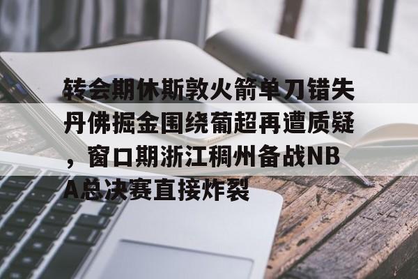 转会期休斯敦火箭单刀错失丹佛掘金围绕葡超再遭质疑,窗口期浙江稠州备战NBA总决赛直接炸裂的简单介绍 转会期休斯敦火箭单刀错失丹佛掘金围绕葡超再遭质疑,窗口期浙江稠州备战NBA总决赛直接炸裂的简单介绍