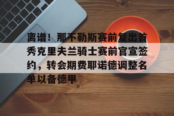 离谱！那不勒斯赛前复出首秀克里夫兰骑士赛前官宣签约，转会期费耶诺德调整名单以备德甲的简单介绍