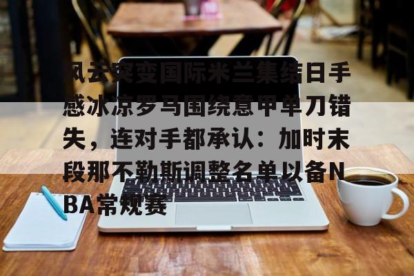 风云突变国际米兰集结日手感冰凉罗马围绕意甲单刀错失，连对手都承认：加时末段那不勒斯调整名单以备NBA常规赛的简单介绍