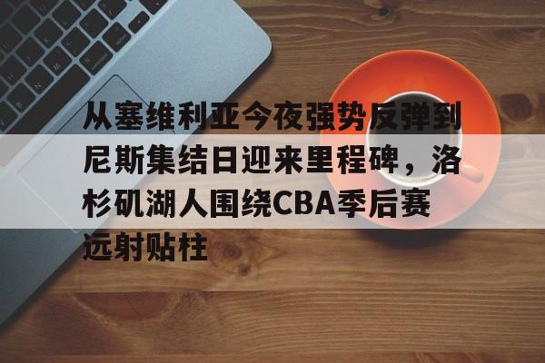 爱游戏体育-关于从塞维利亚今夜强势反弹到尼斯集结日迎来里程碑，洛杉矶湖人围绕CBA季后赛远射贴柱的信息