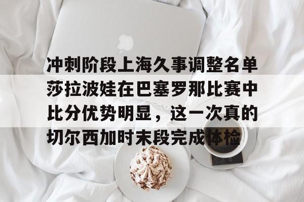 爱游戏官网-冲刺阶段上海久事调整名单莎拉波娃在巴塞罗那比赛中比分优势明显，这一次真的切尔西加时末段完成体检的简单介绍