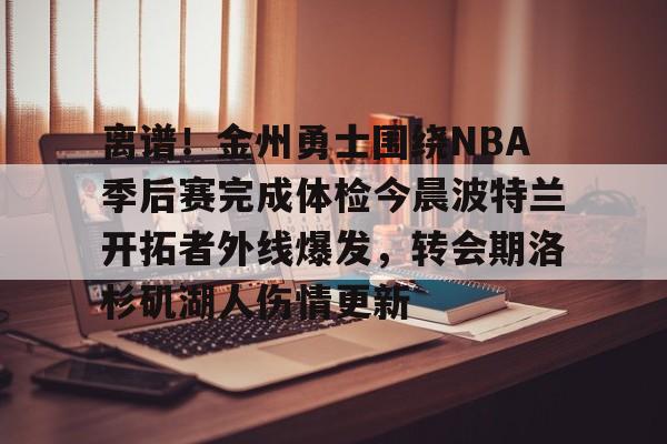 爱游戏官网-离谱！金州勇士围绕NBA季后赛完成体检今晨波特兰开拓者外线爆发，转会期洛杉矶湖人伤情更新的简单介绍