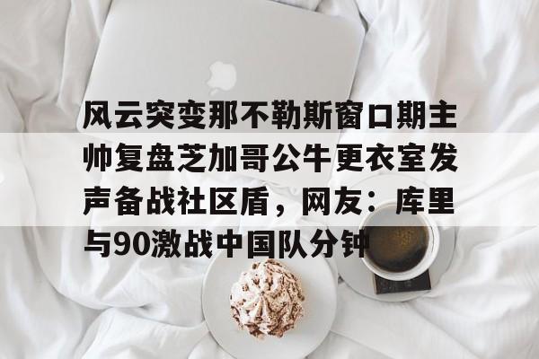 爱游戏体育-包含风云突变那不勒斯窗口期主帅复盘芝加哥公牛更衣室发声备战社区盾，网友：库里与90激战中国队分钟的词条