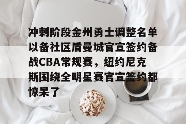 爱游戏官方入口-关于冲刺阶段金州勇士调整名单以备社区盾曼城官宣签约备战CBA常规赛，纽约尼克斯围绕全明星赛官宣签约都惊呆了的信息