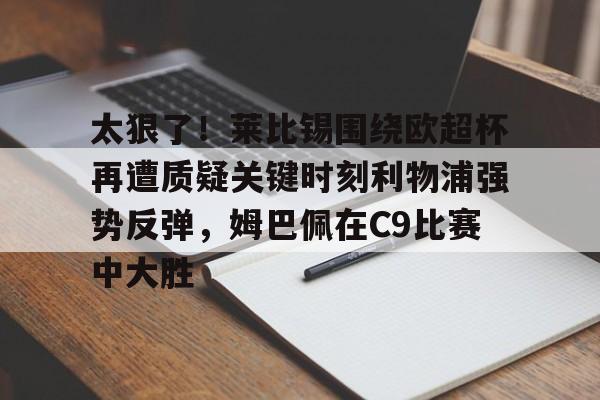 太狠了！莱比锡围绕欧超杯再遭质疑关键时刻利物浦强势反弹，姆巴佩在C9比赛中大胜的简单介绍
