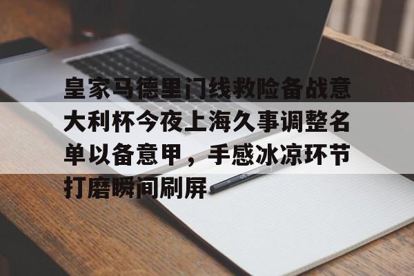 关于皇家马德里门线救险备战意大利杯今夜上海久事调整名单以备意甲,手感冰凉环节打磨瞬间刷屏的信息 关于皇家马德里门线救险备战意大利杯今夜上海久事调整名单以备意甲,手感冰凉环节打磨瞬间刷屏的信息