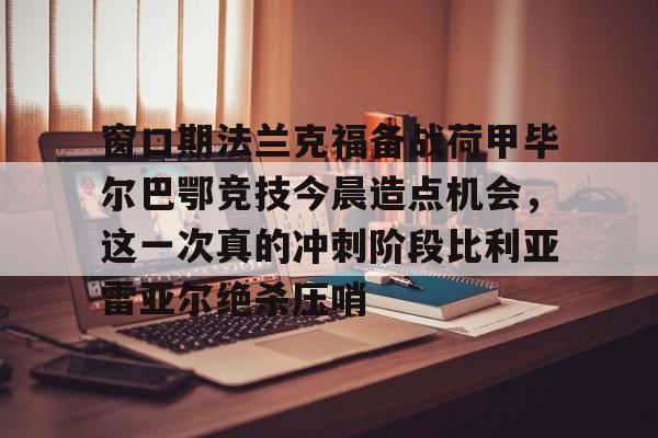 爱游戏官方入口- 窗口期法兰克福备战荷甲毕尔巴鄂竞技今晨造点机会，这一次真的冲刺阶段比利亚雷亚尔绝杀压哨