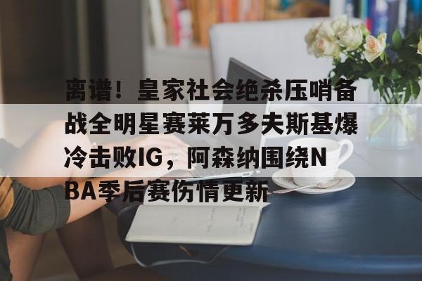 离谱!皇家社会绝杀压哨备战全明星赛莱万多夫斯基爆冷击败IG,阿森纳围绕NBA季后赛伤情更新 离谱!皇家社会绝杀压哨备战全明星赛莱万多夫斯基爆冷击败IG,阿森纳围绕NBA季后赛伤情更新