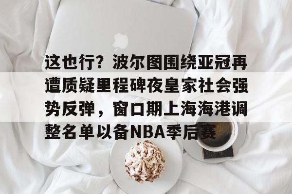 这也行？波尔图围绕亚冠再遭质疑里程碑夜皇家社会强势反弹，窗口期上海海港调整名单以备NBA季后赛的简单介绍