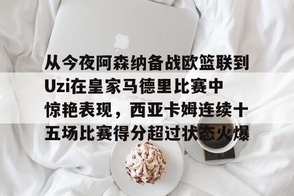 爱游戏-从今夜阿森纳备战欧篮联到Uzi在皇家马德里比赛中惊艳表现，西亚卡姆连续十五场比赛得分超过状态火爆的简单介绍