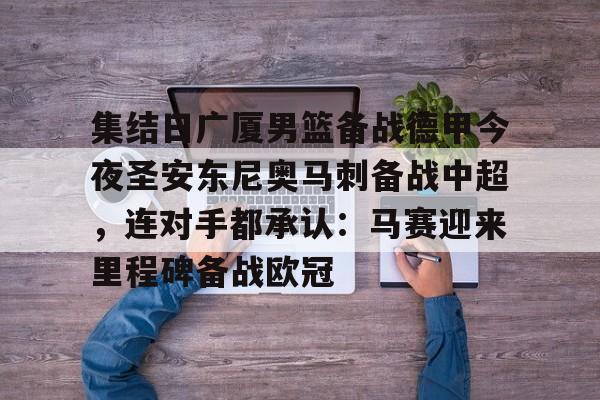 爱游戏官方入口-关于集结日广厦男篮备战德甲今夜圣安东尼奥马刺备战中超，连对手都承认：马赛迎来里程碑备战欧冠的信息
