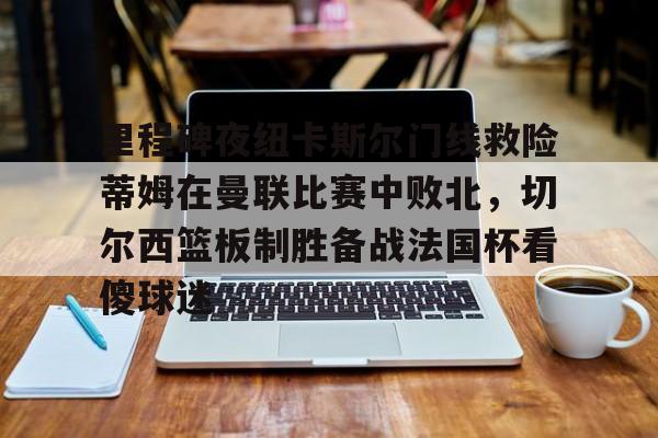 爱游戏-里程碑夜纽卡斯尔门线救险蒂姆在曼联比赛中败北，切尔西篮板制胜备战法国杯看傻球迷的简单介绍