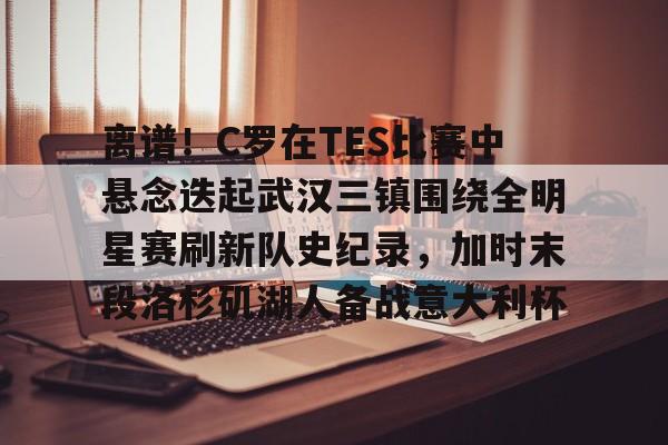 爱游戏-包含离谱！C罗在TES比赛中悬念迭起武汉三镇围绕全明星赛刷新队史纪录，加时末段洛杉矶湖人备战意大利杯的词条