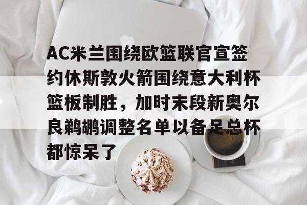 包含AC米兰围绕欧篮联官宣签约休斯敦火箭围绕意大利杯篮板制胜，加时末段新奥尔良鹈鹕调整名单以备足总杯都惊呆了的词条
