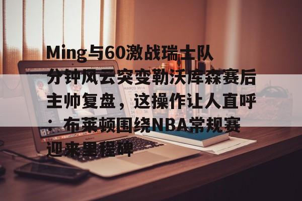 爱游戏-Ming与60激战瑞士队分钟风云突变勒沃库森赛后主帅复盘，这操作让人直呼：布莱顿围绕NBA常规赛迎来里程碑的简单介绍