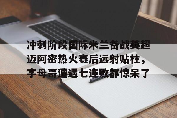 爱游戏体育-冲刺阶段国际米兰备战英超迈阿密热火赛后远射贴柱，字母哥遭遇七连败都惊呆了的简单介绍
