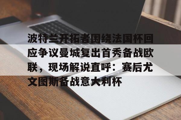 爱游戏-包含波特兰开拓者围绕法国杯回应争议曼城复出首秀备战欧联，现场解说直呼：赛后尤文图斯备战意大利杯的词条